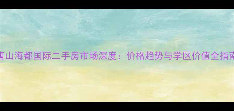 图片 唐山海都国际二手房市场深度：价格趋势与学区价值全指南