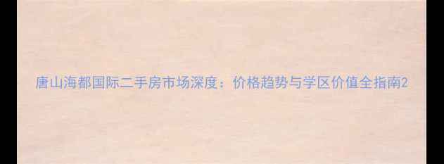 图片 唐山海都国际二手房市场深度：价格趋势与学区价值全指南2