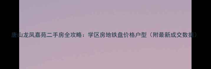 图片 唐山龙凤嘉苑二手房全攻略：学区房地铁盘价格户型（附最新成交数据）