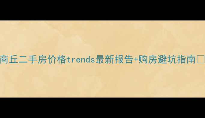 图片 商丘二手房价格trends最新报告+购房避坑指南🏠
