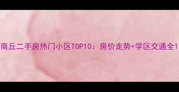 图片 商丘二手房热门小区TOP10：房价走势+学区交通全1