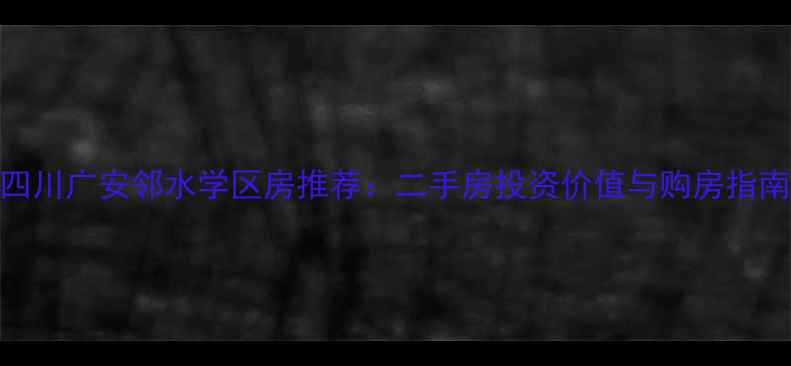 图片 四川广安邻水学区房推荐：二手房投资价值与购房指南