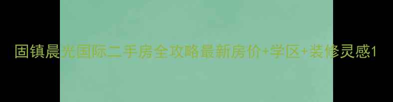 图片 固镇晨光国际二手房全攻略最新房价+学区+装修灵感1