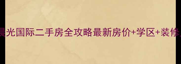 图片 固镇晨光国际二手房全攻略最新房价+学区+装修灵感2