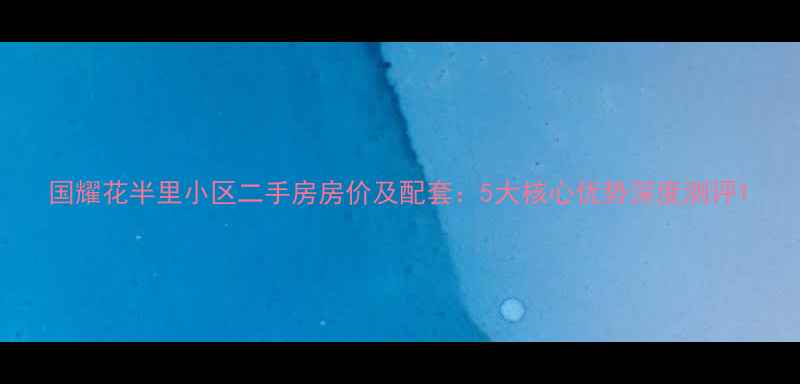 图片 国耀花半里小区二手房房价及配套：5大核心优势深度测评1