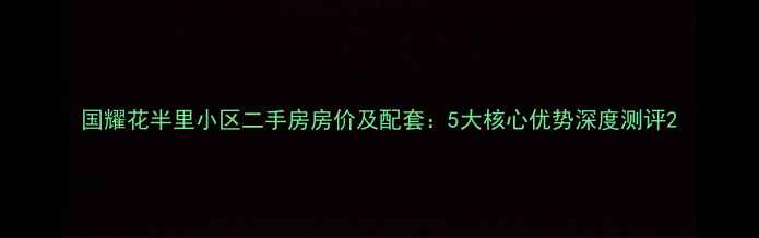 图片 国耀花半里小区二手房房价及配套：5大核心优势深度测评2