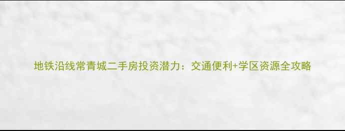 图片 地铁沿线常青城二手房投资潜力：交通便利+学区资源全攻略