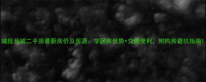 图片 城投瀚城二手房最新房价及房源：学区房优势+交通便利，附购房避坑指南1