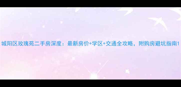 图片 城阳区玫瑰苑二手房深度：最新房价+学区+交通全攻略，附购房避坑指南1