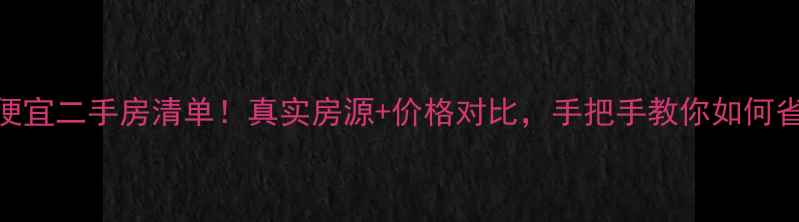 图片 塘渡口最便宜二手房清单！真实房源+价格对比，手把手教你如何省下10万+2