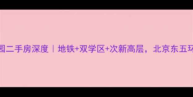 图片 大井峪裕峰花园二手房深度｜地铁+双学区+次新高层，北京东五环高性价比之选