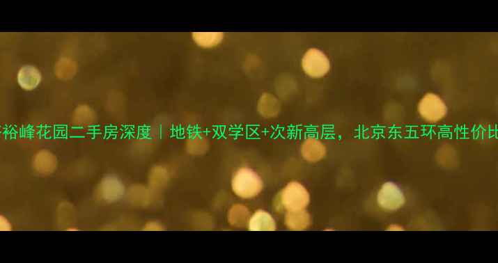 图片 大井峪裕峰花园二手房深度｜地铁+双学区+次新高层，北京东五环高性价比之选1