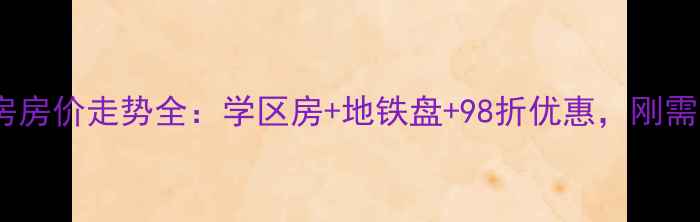 图片 大寺金龙鑫苑二手房房价走势全：学区房+地铁盘+98折优惠，刚需改善投资怎么选？2