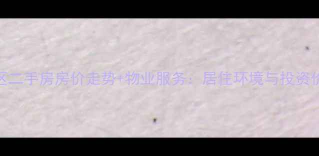 图片 大新巷小区二手房房价走势+物业服务：居住环境与投资价值全指南