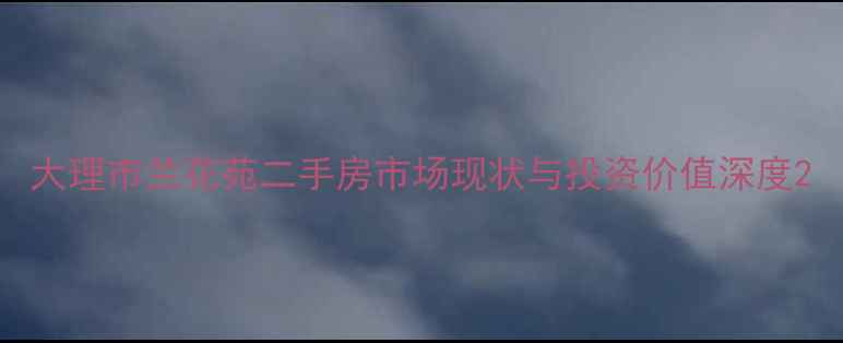 图片 大理市兰花苑二手房市场现状与投资价值深度2