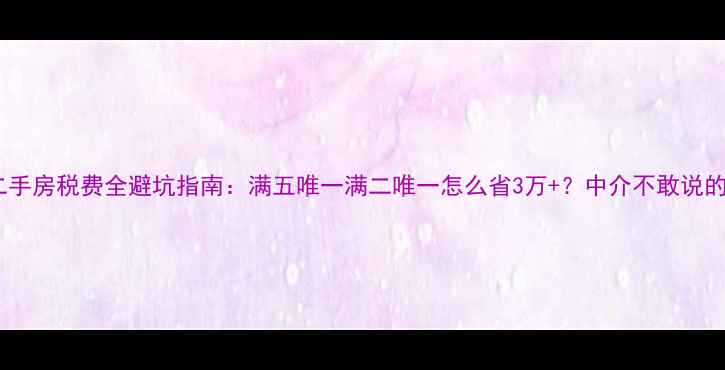 图片 大连二手房税费全避坑指南：满五唯一满二唯一怎么省3万+？中介不敢说的秘密1