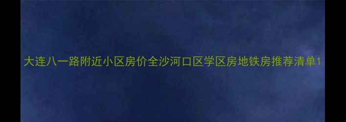 图片 大连八一路附近小区房价全沙河口区学区房地铁房推荐清单1