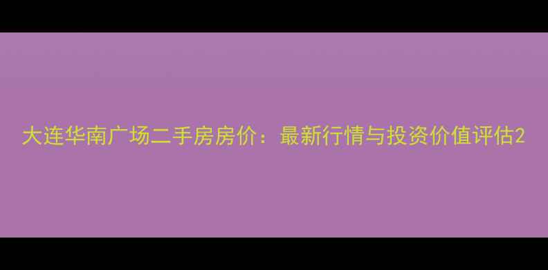 图片 大连华南广场二手房房价：最新行情与投资价值评估2