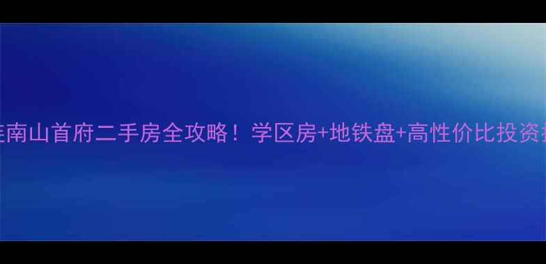图片 大连南山首府二手房全攻略！学区房+地铁盘+高性价比投资指南