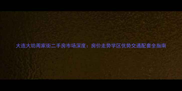图片 大连大纺周家街二手房市场深度：房价走势学区优势交通配套全指南