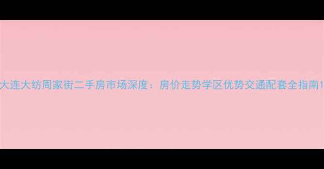 图片 大连大纺周家街二手房市场深度：房价走势学区优势交通配套全指南1