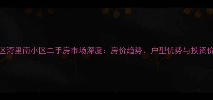 图片 大连开发区湾里南小区二手房市场深度：房价趋势、户型优势与投资价值全指南