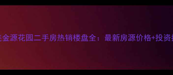 图片 大连金源花园二手房热销楼盘全：最新房源价格+投资指南