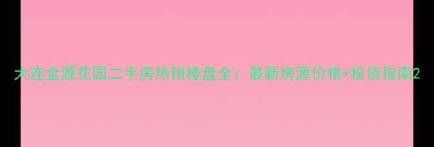 图片 大连金源花园二手房热销楼盘全：最新房源价格+投资指南2