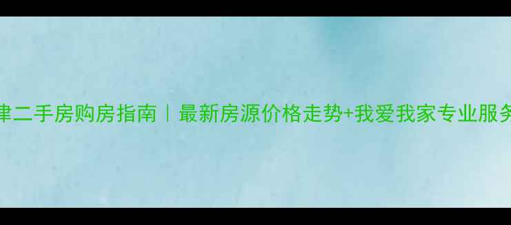 图片 天津二手房购房指南｜最新房源价格走势+我爱我家专业服务全