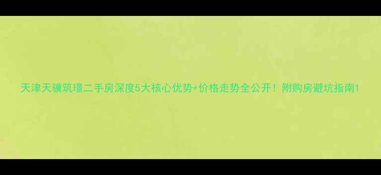 图片 天津天骥筑璟二手房深度5大核心优势+价格走势全公开！附购房避坑指南1