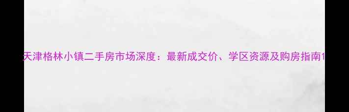 图片 天津格林小镇二手房市场深度：最新成交价、学区资源及购房指南1