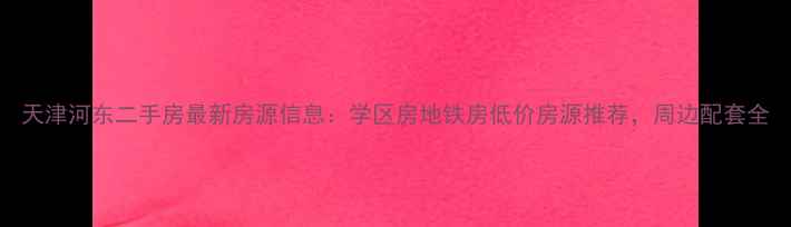 图片 天津河东二手房最新房源信息：学区房地铁房低价房源推荐，周边配套全