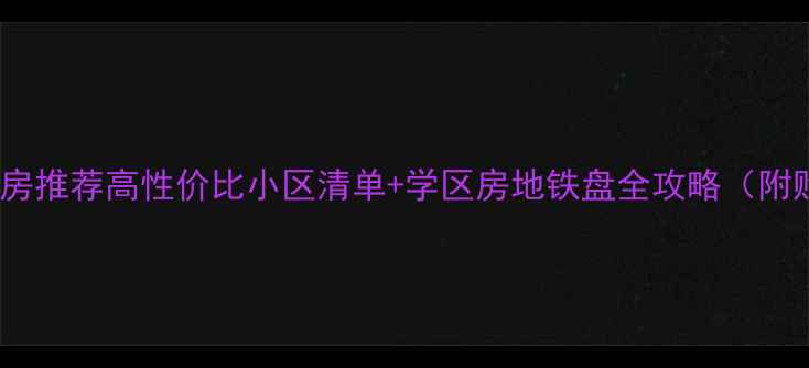 图片 天津河西区二手房推荐高性价比小区清单+学区房地铁盘全攻略（附购房避坑指南）2