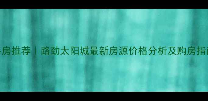 图片 天津河西区二手房推荐｜路劲太阳城最新房源价格分析及购房指南（9月更新）2