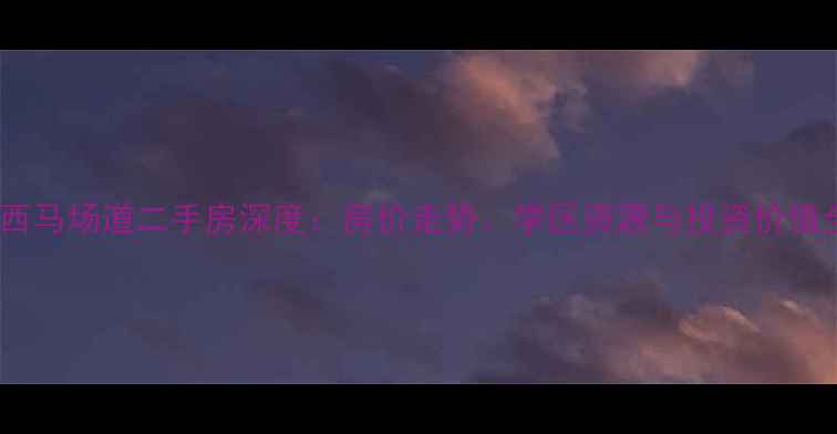 图片 天津河西马场道二手房深度：房价走势、学区资源与投资价值全攻略2