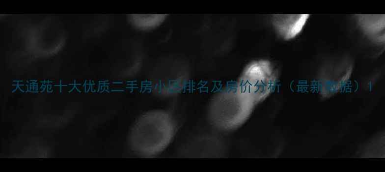图片 天通苑十大优质二手房小区排名及房价分析（最新数据）1