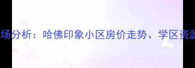 图片 太乙路二手房市场分析：哈佛印象小区房价走势、学区资源与投资价值全2