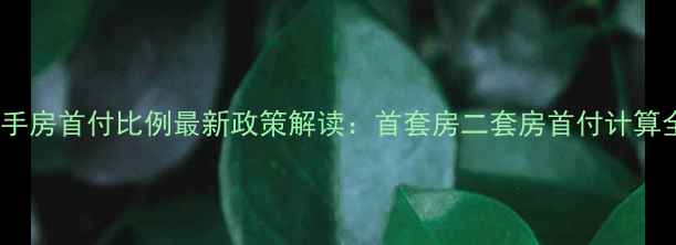 图片 太原二手房首付比例最新政策解读：首套房二套房首付计算全指南1