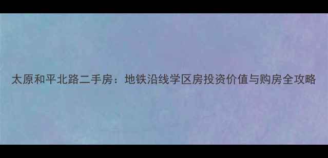 图片 太原和平北路二手房：地铁沿线学区房投资价值与购房全攻略