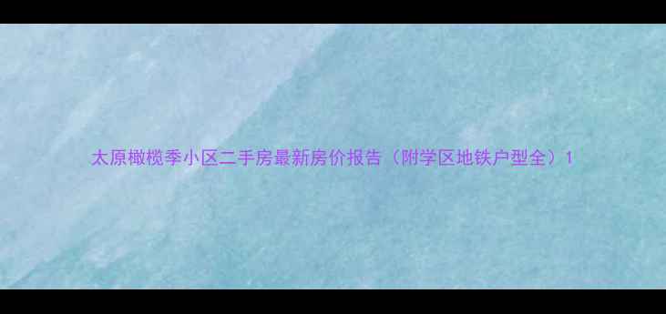 图片 太原橄榄季小区二手房最新房价报告（附学区地铁户型全）1