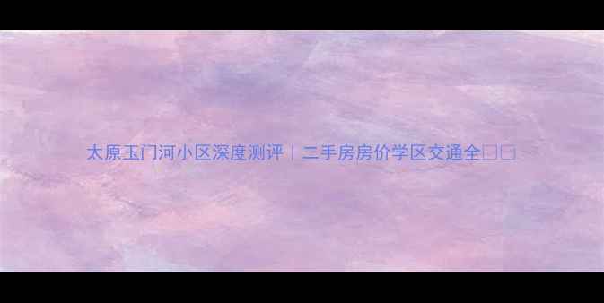 图片 太原玉门河小区深度测评｜二手房房价学区交通全🏠🚇