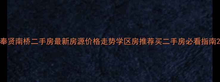 图片 奉贤南桥二手房最新房源价格走势学区房推荐买二手房必看指南2