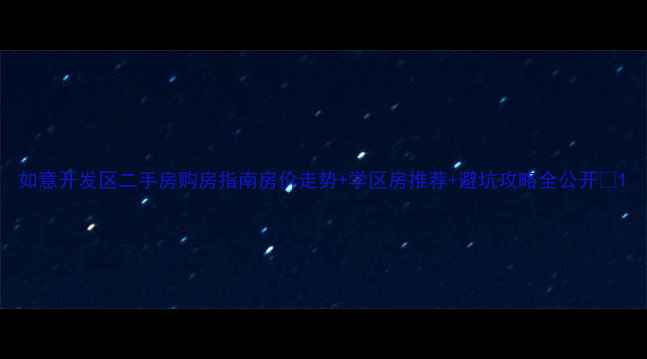 图片 如意开发区二手房购房指南房价走势+学区房推荐+避坑攻略全公开✨1