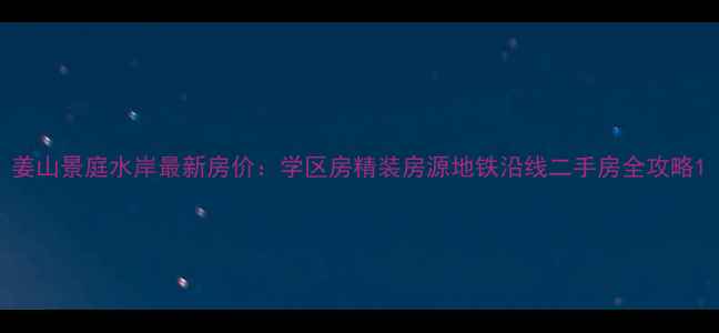 图片 姜山景庭水岸最新房价：学区房精装房源地铁沿线二手房全攻略1