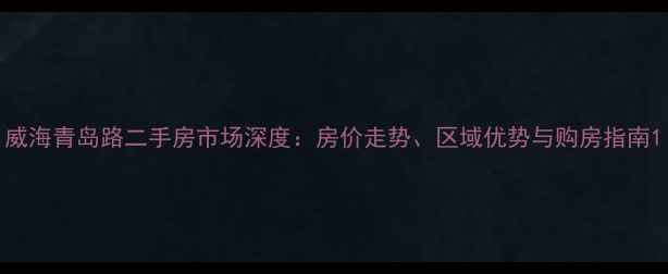 图片 威海青岛路二手房市场深度：房价走势、区域优势与购房指南1