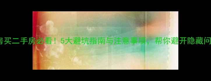 图片 婚房买二手房必看！5大避坑指南与注意事项，帮你避开隐藏问题1