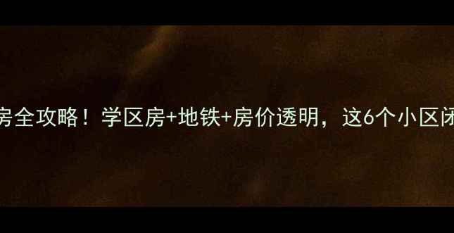 图片 学府路二手房全攻略！学区房+地铁+房价透明，这6个小区闭眼入不踩坑