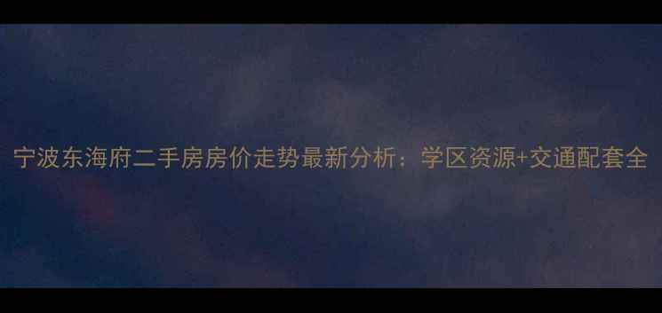 图片 宁波东海府二手房房价走势最新分析：学区资源+交通配套全