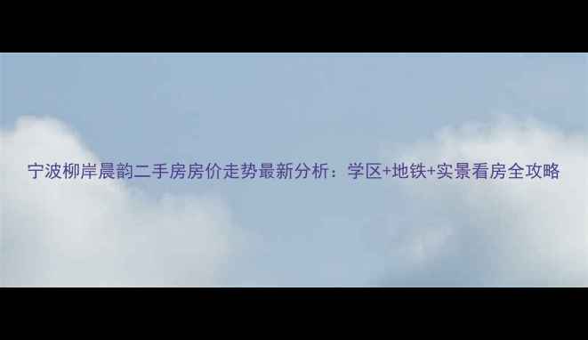 图片 宁波柳岸晨韵二手房房价走势最新分析：学区+地铁+实景看房全攻略