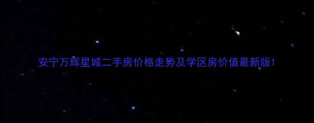 图片 安宁万辉星城二手房价格走势及学区房价值最新版1